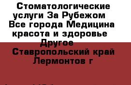 Стоматологические услуги За Рубежом - Все города Медицина, красота и здоровье » Другое   . Ставропольский край,Лермонтов г.